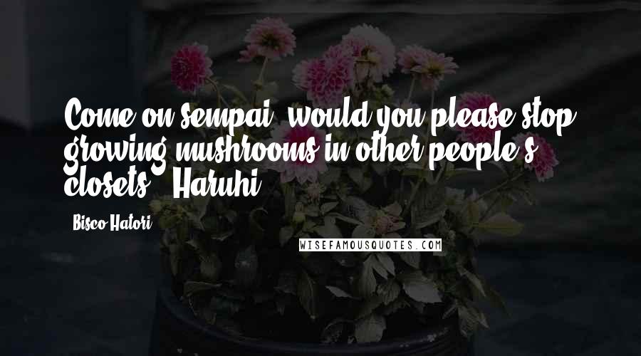 Bisco Hatori Quotes: Come on sempai, would you please stop growing mushrooms in other people's closets? -Haruhi