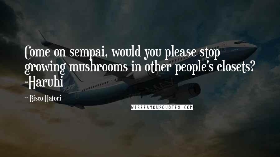 Bisco Hatori Quotes: Come on sempai, would you please stop growing mushrooms in other people's closets? -Haruhi