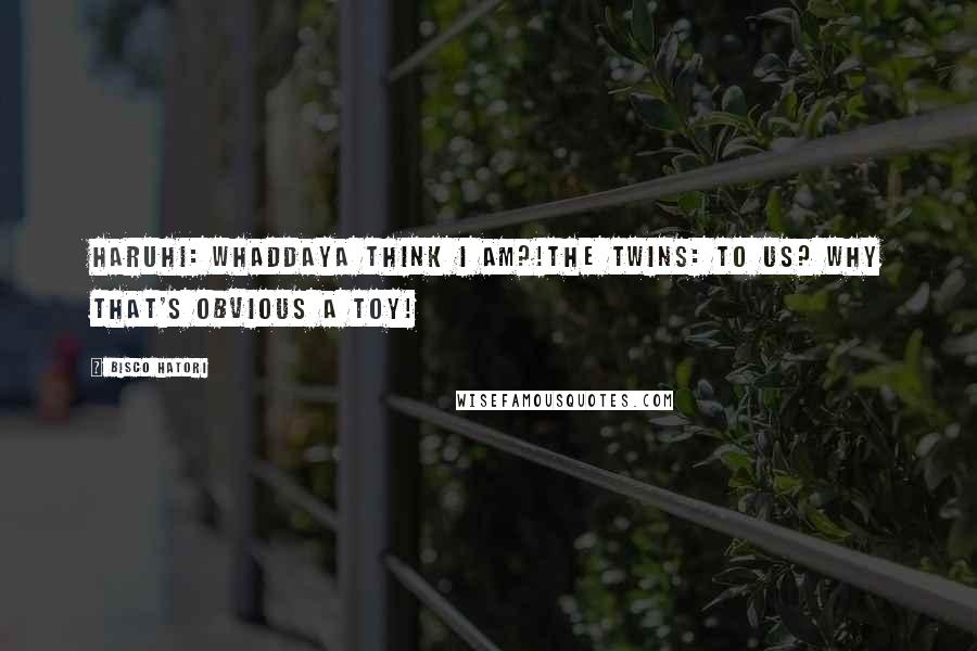 Bisco Hatori Quotes: Haruhi: Whaddaya think I am?!The Twins: To us? Why that's obvious a toy!