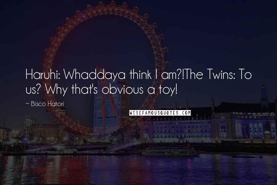 Bisco Hatori Quotes: Haruhi: Whaddaya think I am?!The Twins: To us? Why that's obvious a toy!