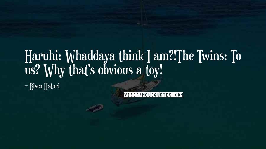 Bisco Hatori Quotes: Haruhi: Whaddaya think I am?!The Twins: To us? Why that's obvious a toy!