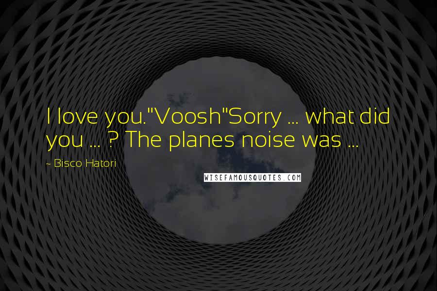 Bisco Hatori Quotes: I love you."Voosh"Sorry ... what did you ... ? The planes noise was ...