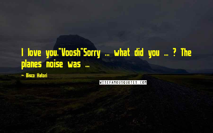 Bisco Hatori Quotes: I love you."Voosh"Sorry ... what did you ... ? The planes noise was ...