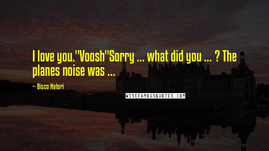 Bisco Hatori Quotes: I love you."Voosh"Sorry ... what did you ... ? The planes noise was ...