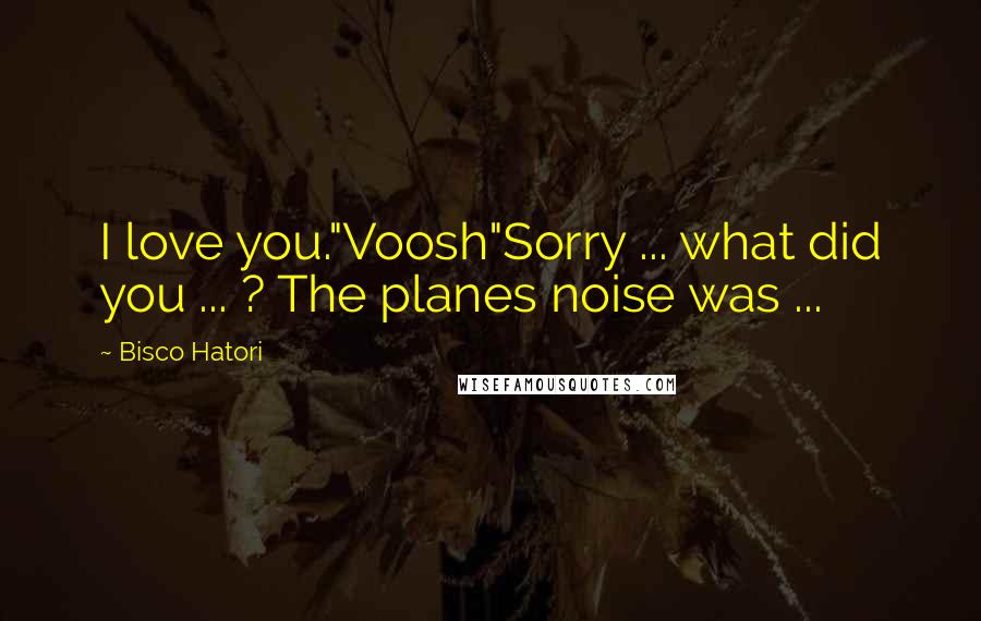 Bisco Hatori Quotes: I love you."Voosh"Sorry ... what did you ... ? The planes noise was ...