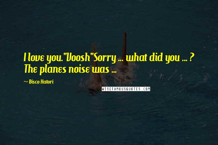 Bisco Hatori Quotes: I love you."Voosh"Sorry ... what did you ... ? The planes noise was ...