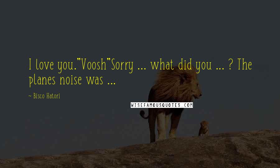 Bisco Hatori Quotes: I love you."Voosh"Sorry ... what did you ... ? The planes noise was ...