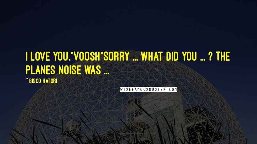 Bisco Hatori Quotes: I love you."Voosh"Sorry ... what did you ... ? The planes noise was ...