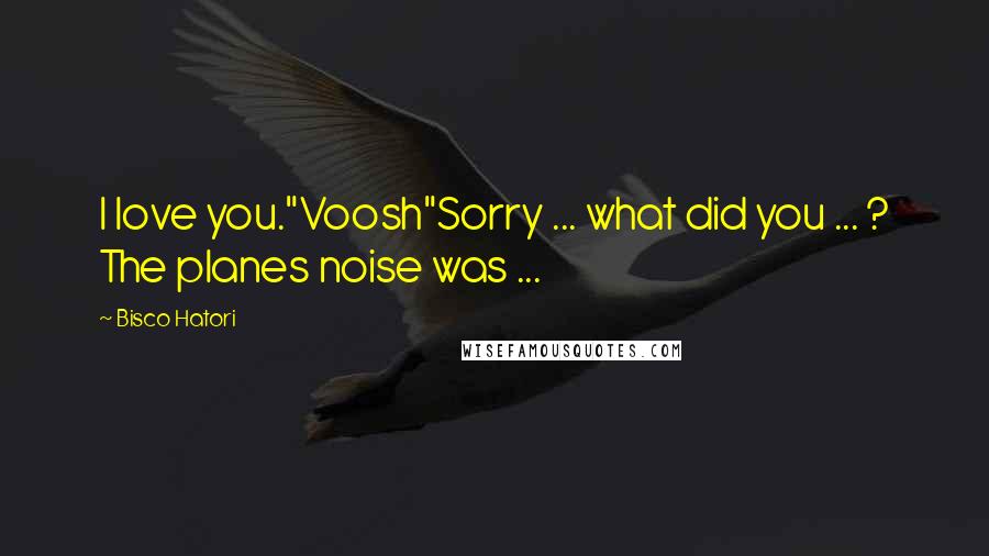 Bisco Hatori Quotes: I love you."Voosh"Sorry ... what did you ... ? The planes noise was ...