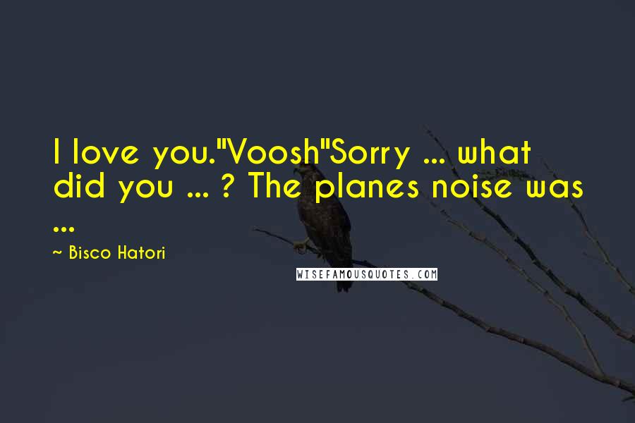 Bisco Hatori Quotes: I love you."Voosh"Sorry ... what did you ... ? The planes noise was ...