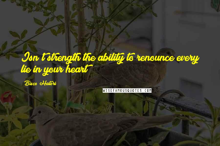 Bisco Hatori Quotes: Isn't strength the ability to renounce every lie in your heart?