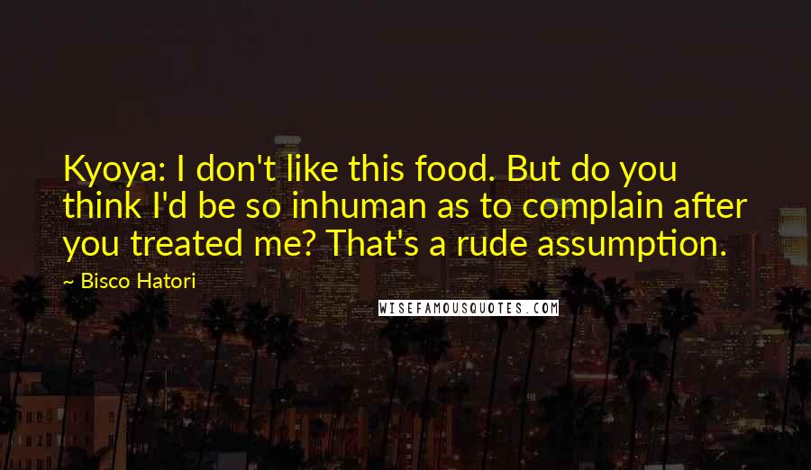 Bisco Hatori Quotes: Kyoya: I don't like this food. But do you think I'd be so inhuman as to complain after you treated me? That's a rude assumption.