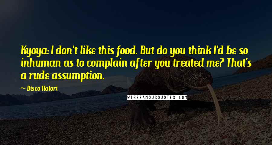 Bisco Hatori Quotes: Kyoya: I don't like this food. But do you think I'd be so inhuman as to complain after you treated me? That's a rude assumption.