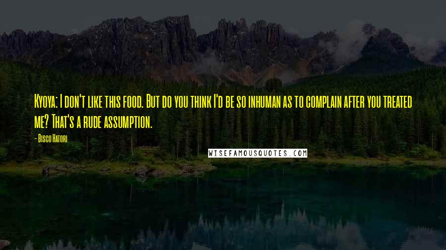 Bisco Hatori Quotes: Kyoya: I don't like this food. But do you think I'd be so inhuman as to complain after you treated me? That's a rude assumption.