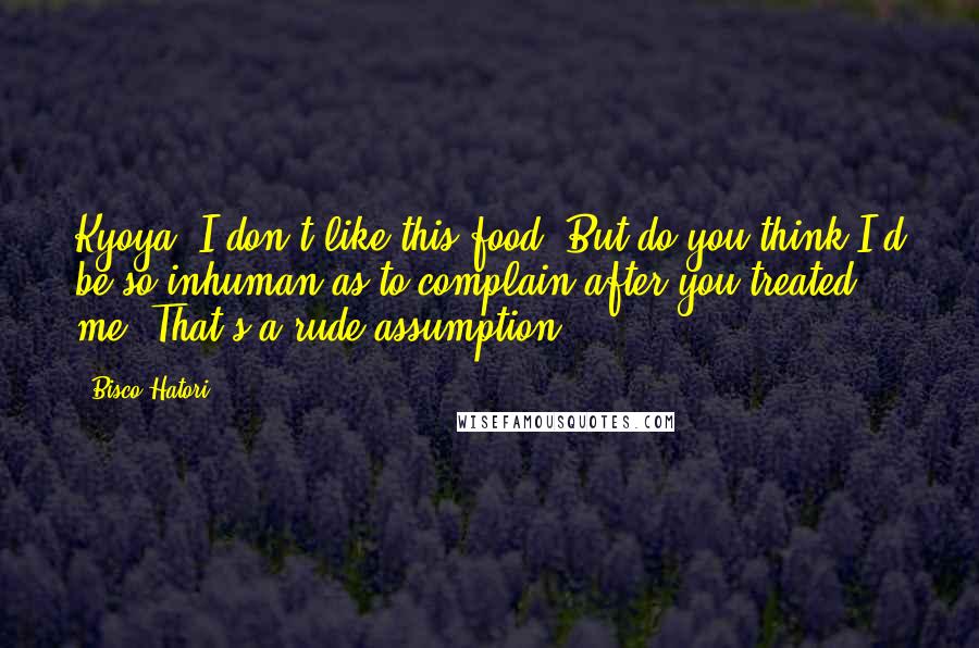 Bisco Hatori Quotes: Kyoya: I don't like this food. But do you think I'd be so inhuman as to complain after you treated me? That's a rude assumption.