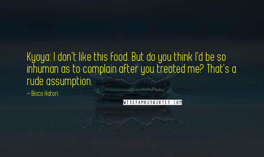 Bisco Hatori Quotes: Kyoya: I don't like this food. But do you think I'd be so inhuman as to complain after you treated me? That's a rude assumption.