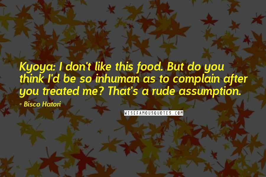 Bisco Hatori Quotes: Kyoya: I don't like this food. But do you think I'd be so inhuman as to complain after you treated me? That's a rude assumption.