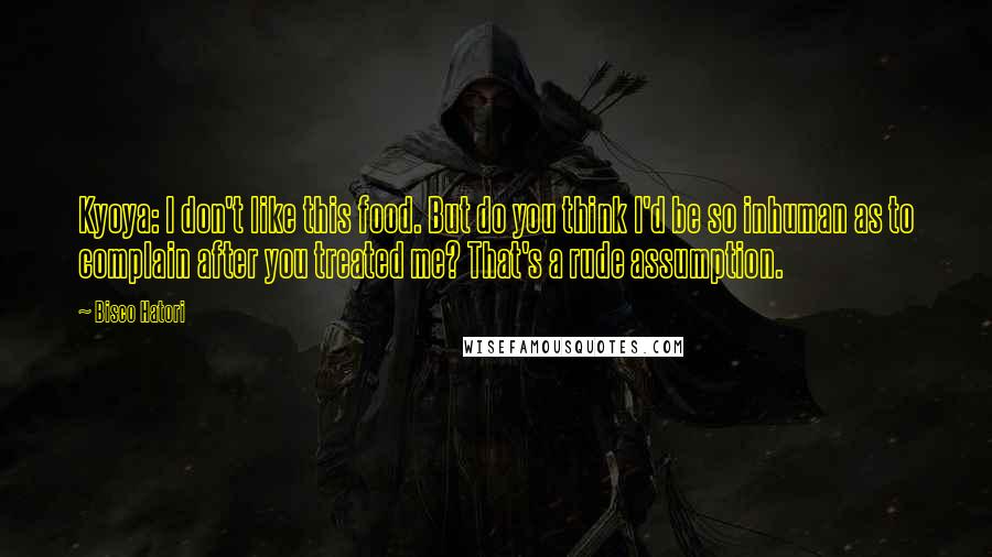 Bisco Hatori Quotes: Kyoya: I don't like this food. But do you think I'd be so inhuman as to complain after you treated me? That's a rude assumption.