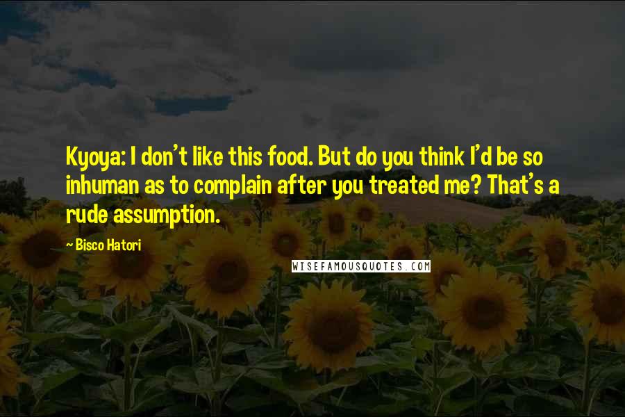 Bisco Hatori Quotes: Kyoya: I don't like this food. But do you think I'd be so inhuman as to complain after you treated me? That's a rude assumption.