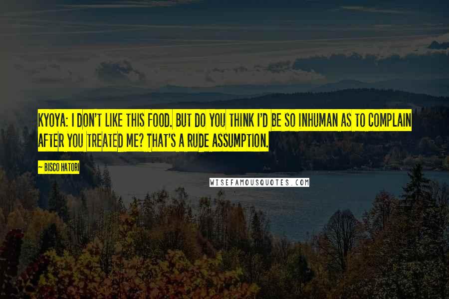 Bisco Hatori Quotes: Kyoya: I don't like this food. But do you think I'd be so inhuman as to complain after you treated me? That's a rude assumption.
