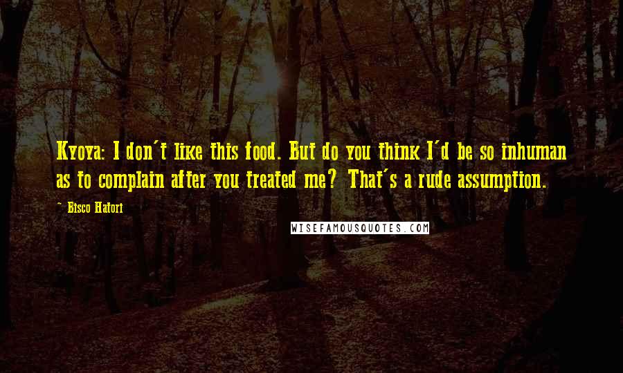 Bisco Hatori Quotes: Kyoya: I don't like this food. But do you think I'd be so inhuman as to complain after you treated me? That's a rude assumption.