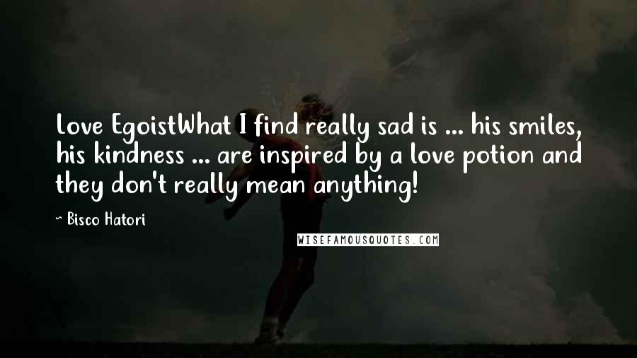 Bisco Hatori Quotes: Love EgoistWhat I find really sad is ... his smiles, his kindness ... are inspired by a love potion and they don't really mean anything!