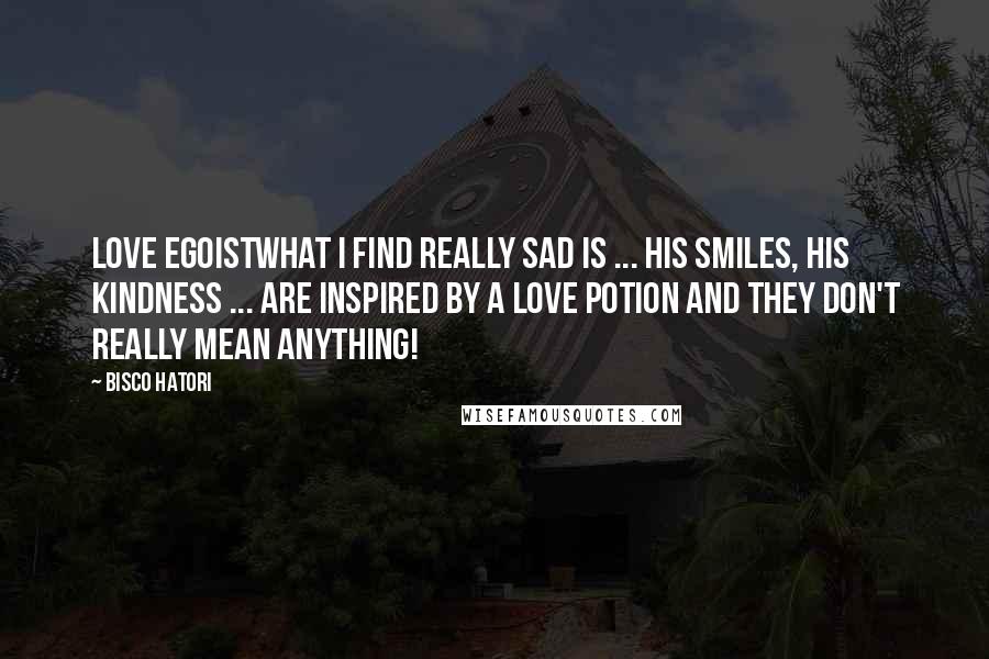 Bisco Hatori Quotes: Love EgoistWhat I find really sad is ... his smiles, his kindness ... are inspired by a love potion and they don't really mean anything!