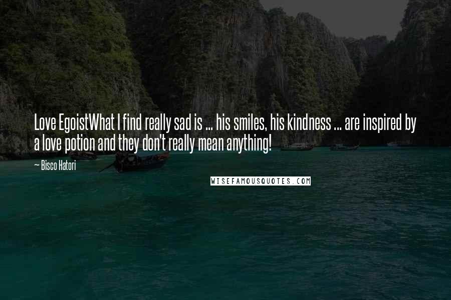 Bisco Hatori Quotes: Love EgoistWhat I find really sad is ... his smiles, his kindness ... are inspired by a love potion and they don't really mean anything!