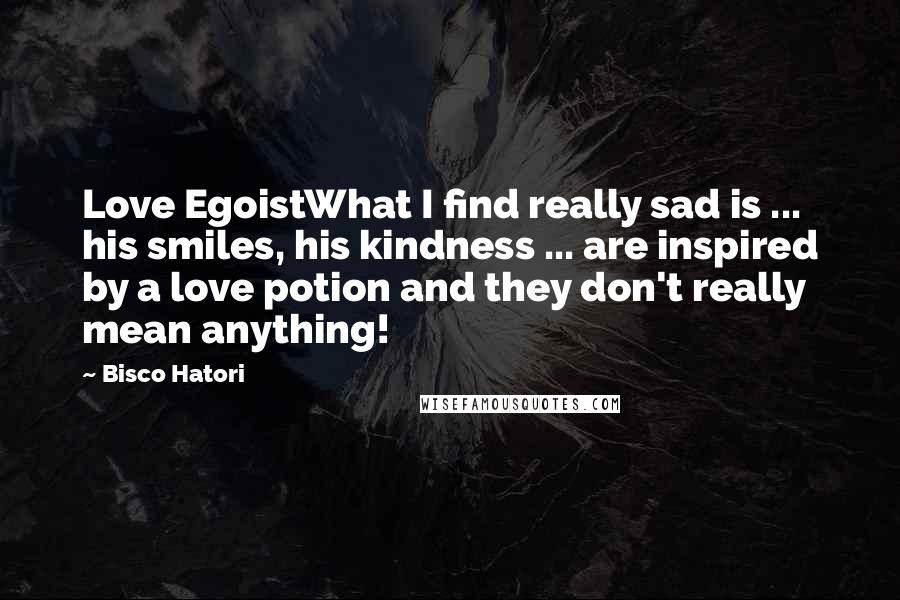 Bisco Hatori Quotes: Love EgoistWhat I find really sad is ... his smiles, his kindness ... are inspired by a love potion and they don't really mean anything!