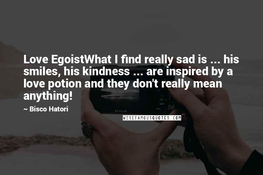 Bisco Hatori Quotes: Love EgoistWhat I find really sad is ... his smiles, his kindness ... are inspired by a love potion and they don't really mean anything!