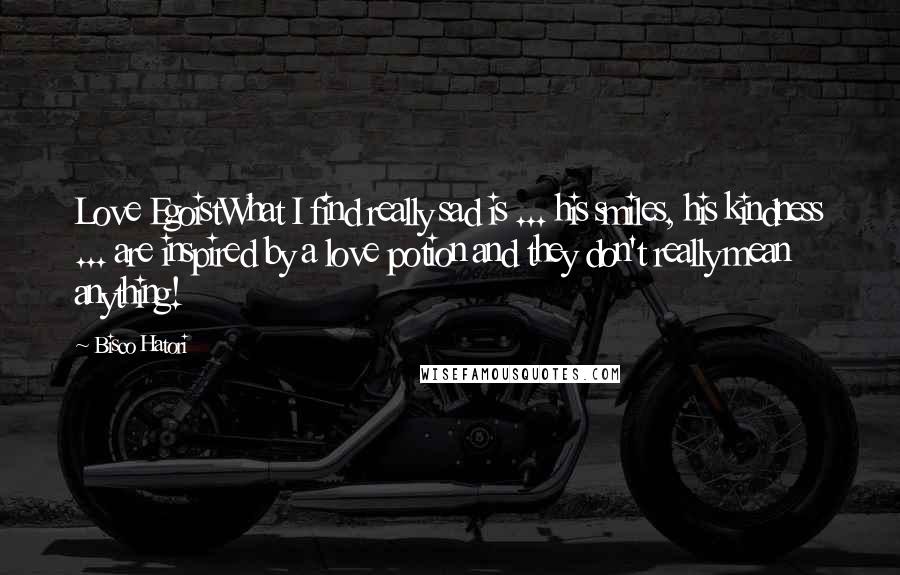 Bisco Hatori Quotes: Love EgoistWhat I find really sad is ... his smiles, his kindness ... are inspired by a love potion and they don't really mean anything!