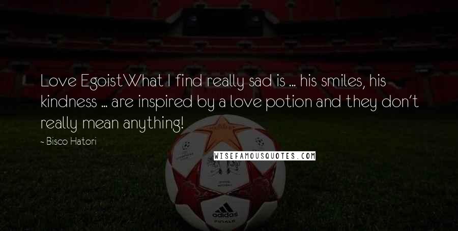 Bisco Hatori Quotes: Love EgoistWhat I find really sad is ... his smiles, his kindness ... are inspired by a love potion and they don't really mean anything!