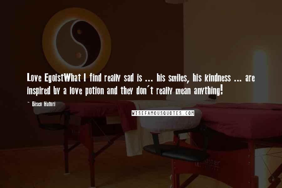 Bisco Hatori Quotes: Love EgoistWhat I find really sad is ... his smiles, his kindness ... are inspired by a love potion and they don't really mean anything!