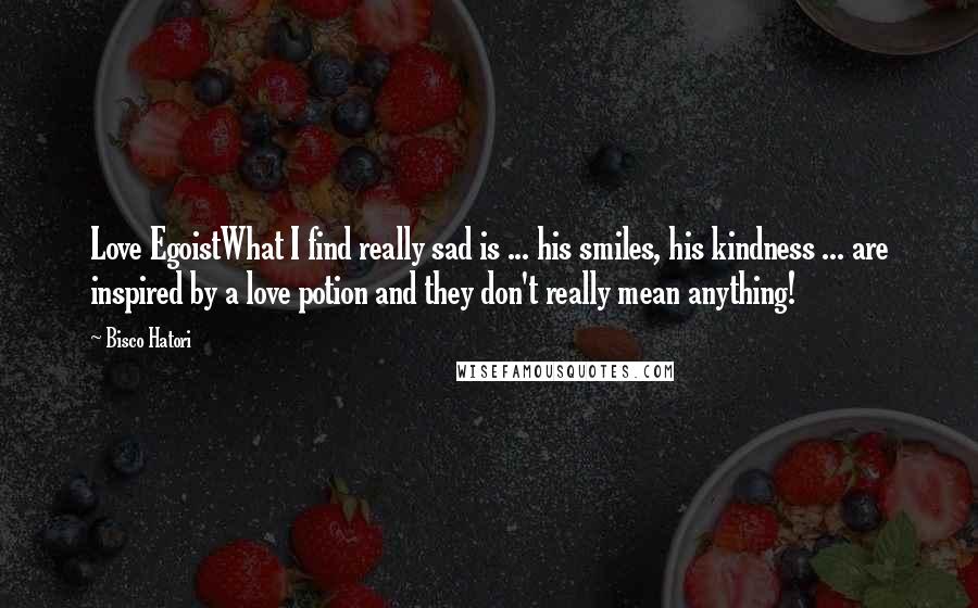 Bisco Hatori Quotes: Love EgoistWhat I find really sad is ... his smiles, his kindness ... are inspired by a love potion and they don't really mean anything!