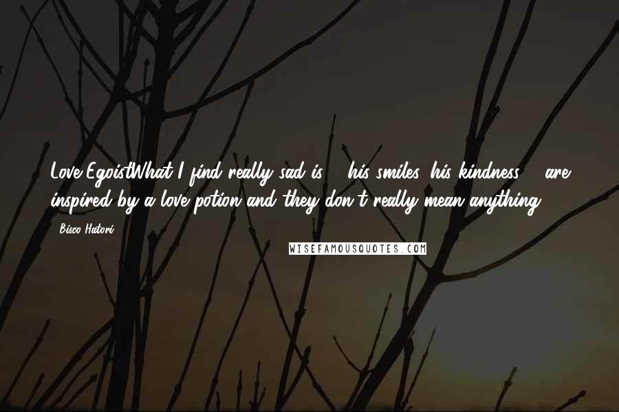 Bisco Hatori Quotes: Love EgoistWhat I find really sad is ... his smiles, his kindness ... are inspired by a love potion and they don't really mean anything!