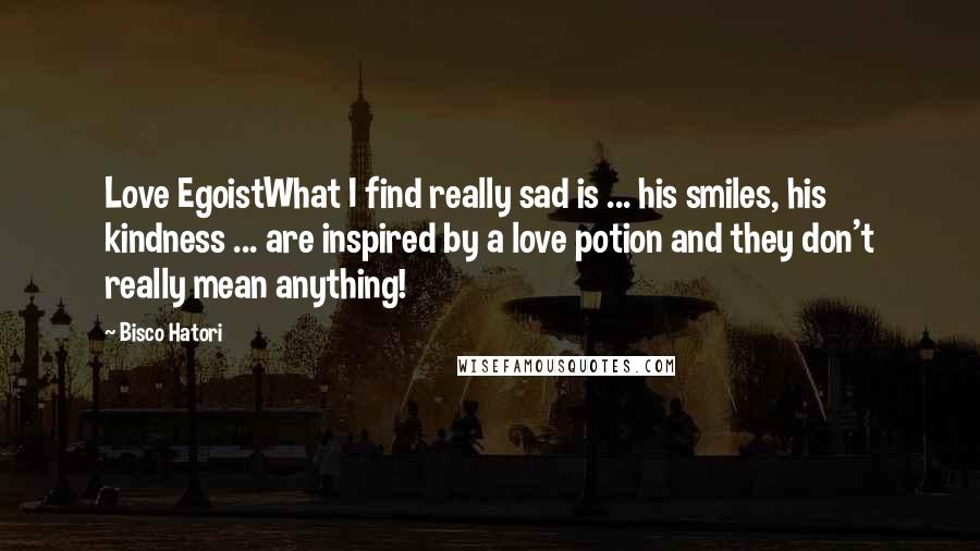 Bisco Hatori Quotes: Love EgoistWhat I find really sad is ... his smiles, his kindness ... are inspired by a love potion and they don't really mean anything!