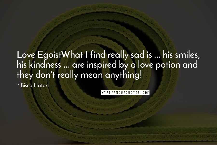 Bisco Hatori Quotes: Love EgoistWhat I find really sad is ... his smiles, his kindness ... are inspired by a love potion and they don't really mean anything!