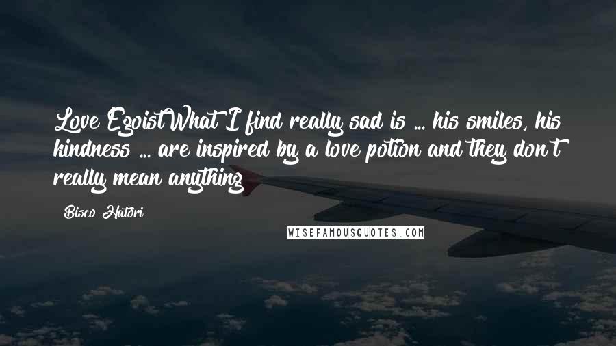 Bisco Hatori Quotes: Love EgoistWhat I find really sad is ... his smiles, his kindness ... are inspired by a love potion and they don't really mean anything!