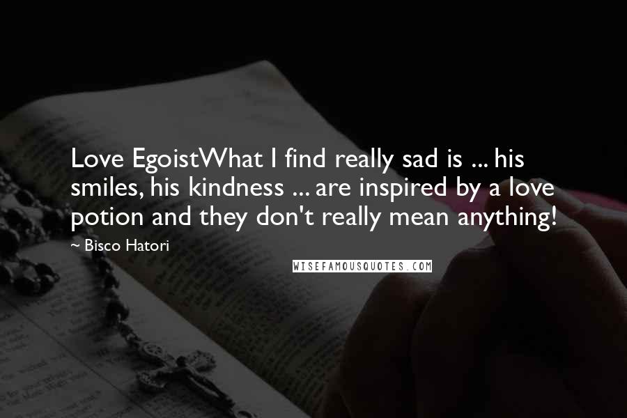 Bisco Hatori Quotes: Love EgoistWhat I find really sad is ... his smiles, his kindness ... are inspired by a love potion and they don't really mean anything!