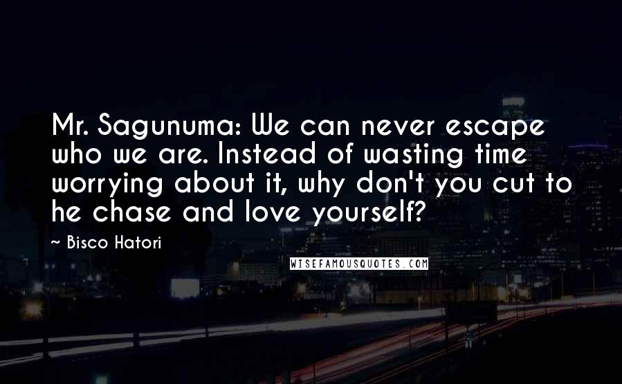 Bisco Hatori Quotes: Mr. Sagunuma: We can never escape who we are. Instead of wasting time worrying about it, why don't you cut to he chase and love yourself?