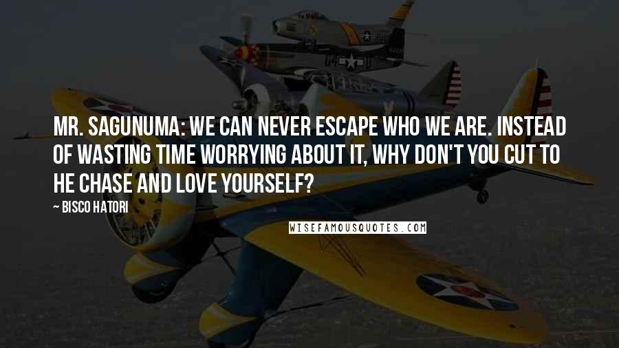 Bisco Hatori Quotes: Mr. Sagunuma: We can never escape who we are. Instead of wasting time worrying about it, why don't you cut to he chase and love yourself?