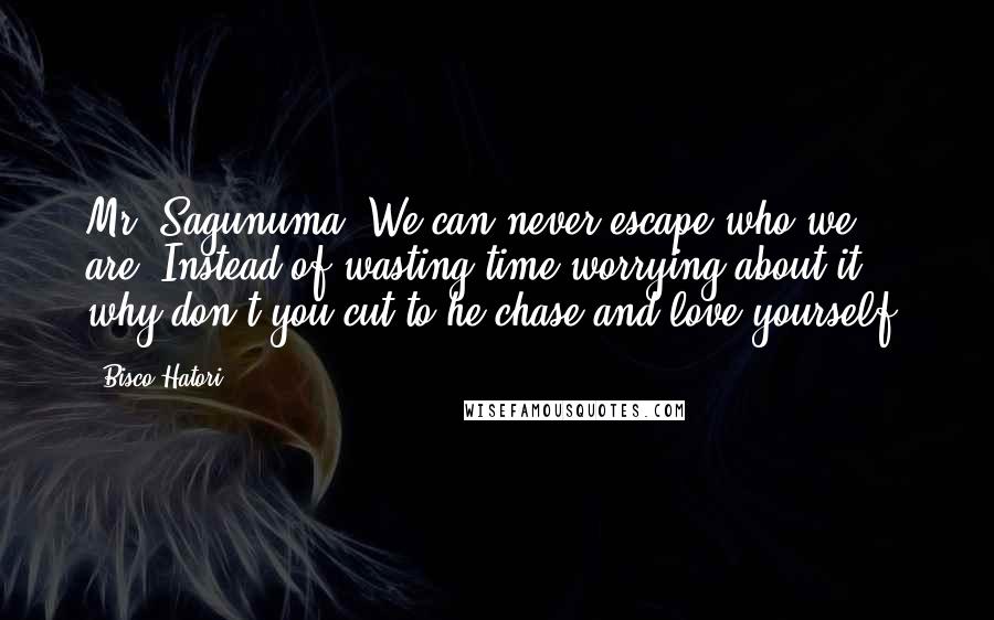 Bisco Hatori Quotes: Mr. Sagunuma: We can never escape who we are. Instead of wasting time worrying about it, why don't you cut to he chase and love yourself?