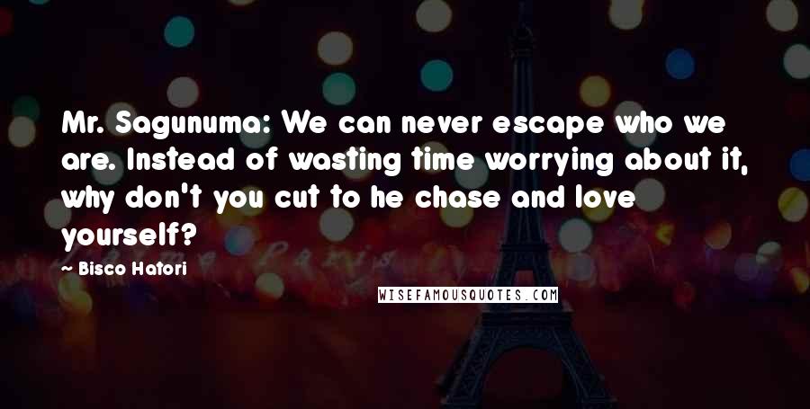 Bisco Hatori Quotes: Mr. Sagunuma: We can never escape who we are. Instead of wasting time worrying about it, why don't you cut to he chase and love yourself?