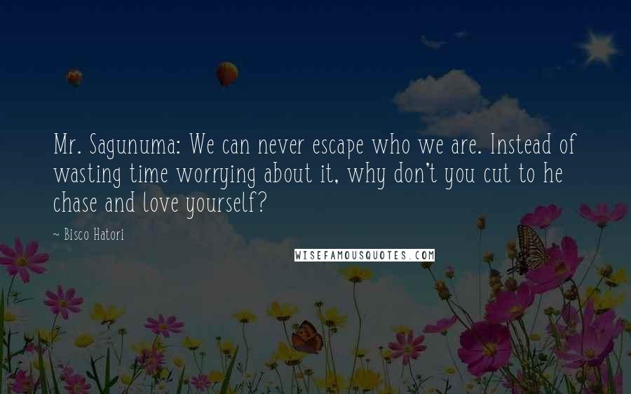 Bisco Hatori Quotes: Mr. Sagunuma: We can never escape who we are. Instead of wasting time worrying about it, why don't you cut to he chase and love yourself?