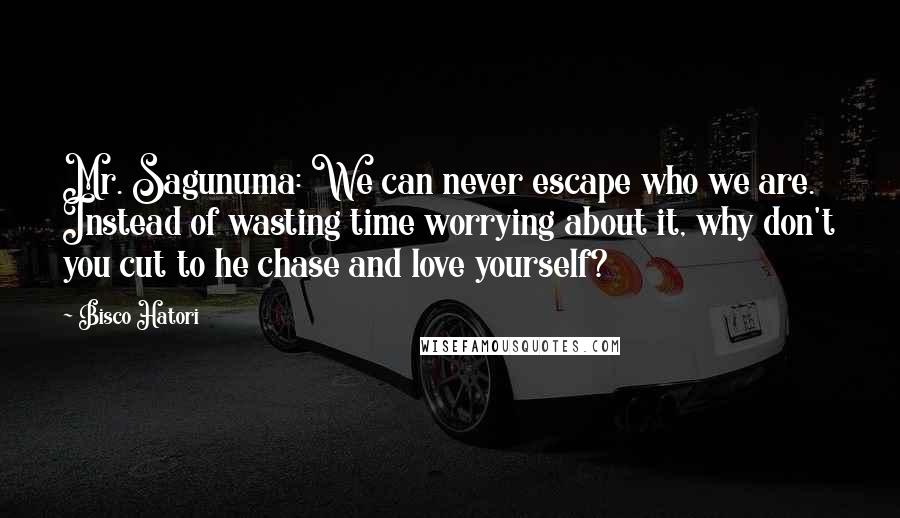 Bisco Hatori Quotes: Mr. Sagunuma: We can never escape who we are. Instead of wasting time worrying about it, why don't you cut to he chase and love yourself?