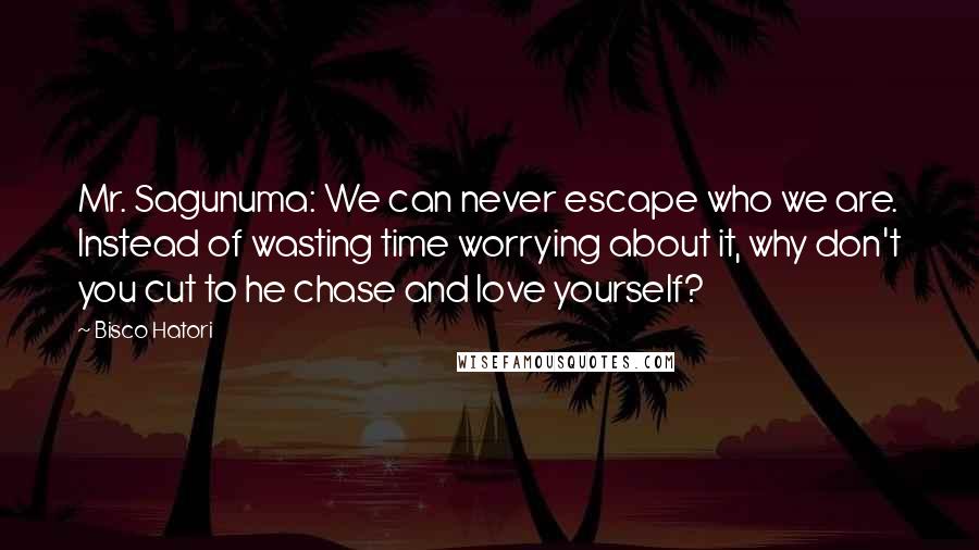 Bisco Hatori Quotes: Mr. Sagunuma: We can never escape who we are. Instead of wasting time worrying about it, why don't you cut to he chase and love yourself?