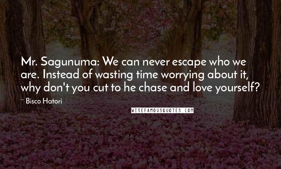 Bisco Hatori Quotes: Mr. Sagunuma: We can never escape who we are. Instead of wasting time worrying about it, why don't you cut to he chase and love yourself?