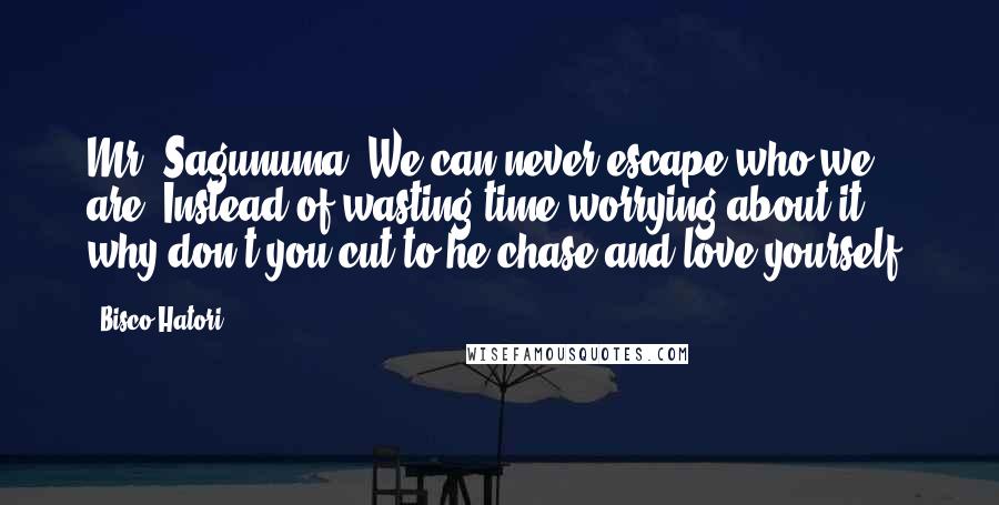 Bisco Hatori Quotes: Mr. Sagunuma: We can never escape who we are. Instead of wasting time worrying about it, why don't you cut to he chase and love yourself?