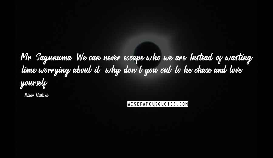 Bisco Hatori Quotes: Mr. Sagunuma: We can never escape who we are. Instead of wasting time worrying about it, why don't you cut to he chase and love yourself?