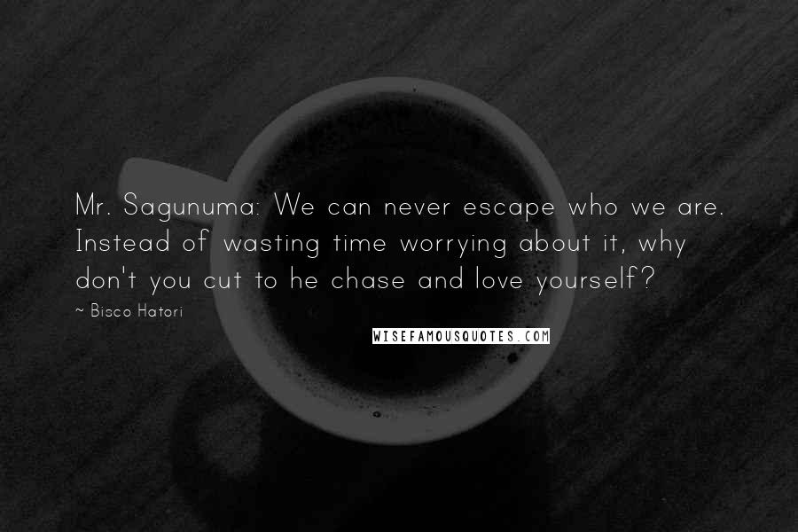 Bisco Hatori Quotes: Mr. Sagunuma: We can never escape who we are. Instead of wasting time worrying about it, why don't you cut to he chase and love yourself?